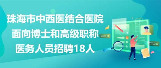 珠海市中西醫(yī)結(jié)合醫(yī)院2023面向博士和高級職稱醫(yī)務人員招聘18人