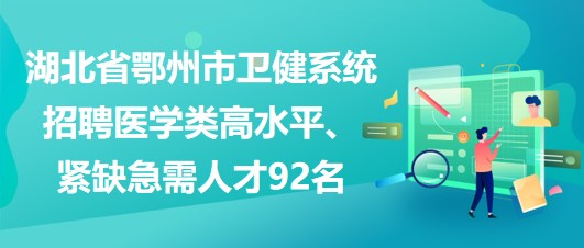 湖北省鄂州市衛(wèi)健系統(tǒng)招聘醫(yī)學(xué)類高水平、緊缺急需人才92名