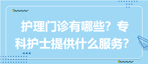 “護(hù)理門診”都有哪些？?？谱o(hù)士需要提供什么服務(wù)？