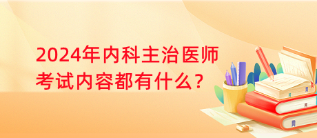 2024年內(nèi)科主治醫(yī)師考試內(nèi)容都有什么？