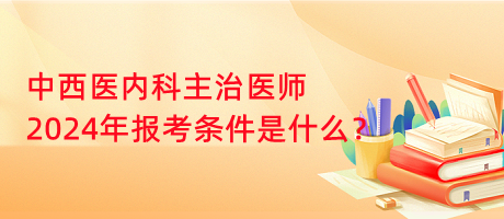 中西醫(yī)內(nèi)科主治醫(yī)師2024年報(bào)考條件是什么？