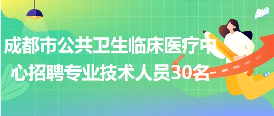 成都市公共衛(wèi)生臨床醫(yī)療中心2023年招聘專業(yè)技術(shù)人員30名