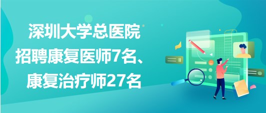 深圳大學(xué)總醫(yī)院2023年招聘康復(fù)醫(yī)師7名、康復(fù)治療師27名