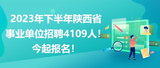 2023年下半年陜西省事業(yè)單位招聘4109人！今起報(bào)名！