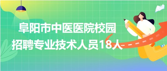 安徽省阜陽市中醫(yī)醫(yī)院2023年校園招聘專業(yè)技術人員18人