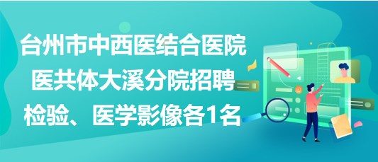 臺(tái)州市中西醫(yī)結(jié)合醫(yī)院醫(yī)共體大溪分院招聘檢驗(yàn)、醫(yī)學(xué)影像各1名