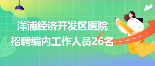 海南省洋浦經(jīng)濟開發(fā)區(qū)醫(yī)院2023年招聘編內(nèi)工作人員26名