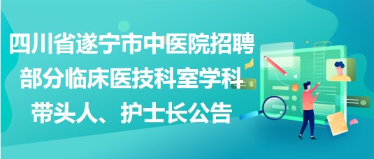 四川省遂寧市中醫(yī)院招聘部分臨床醫(yī)技科室學科帶頭人、護士長公告