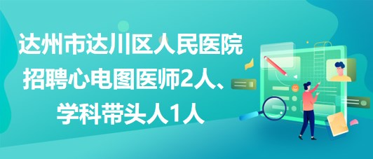 達州市達川區(qū)人民醫(yī)院2023年招聘心電圖醫(yī)師2人、學(xué)科帶頭人1人