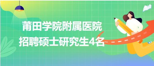 莆田學(xué)院附屬醫(yī)院2023年招聘碩士研究生4名