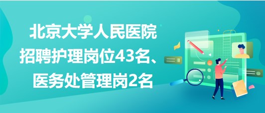 北京大學人民醫(yī)院招聘護理崗位43名、醫(yī)務處管理崗2名