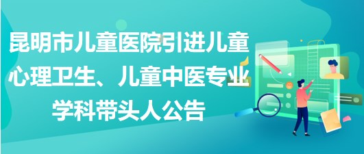 昆明市兒童醫(yī)院引進兒童心理衛(wèi)生、兒童中醫(yī)專業(yè)學科帶頭人公告