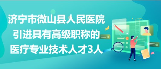 濟寧市微山縣人民醫(yī)院引進具有高級職稱的醫(yī)療專業(yè)技術(shù)人才3人