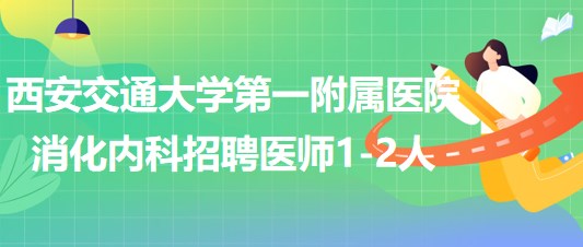 西安交通大學(xué)第一附屬醫(yī)院東院區(qū)消化內(nèi)科招聘醫(yī)師1-2人