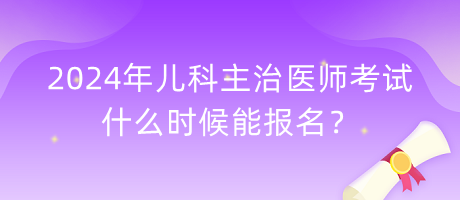 2024年兒科主治醫(yī)師考試什么時候能報名？