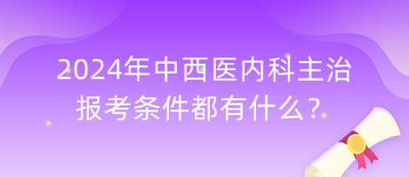 2024年中西醫(yī)內科主治報考條件都有什么？