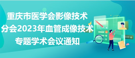 重慶市醫(yī)學(xué)會(huì)影像技術(shù)分會(huì)2023年血管成像技術(shù)專(zhuān)題學(xué)術(shù)會(huì)議通知