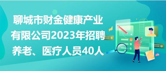 聊城市財金健康產(chǎn)業(yè)有限公司2023年招聘養(yǎng)老、醫(yī)療人員40人