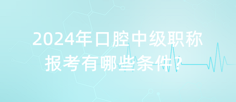 2024年口腔中級(jí)職稱報(bào)考有哪些條件？