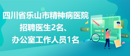 四川省樂(lè)山市精神病醫(yī)院招聘醫(yī)生2名、辦公室工作人員1名