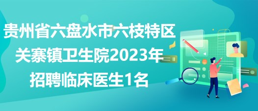 貴州省六盤水市六枝特區(qū)關(guān)寨鎮(zhèn)衛(wèi)生院2023年招聘臨床醫(yī)生1名