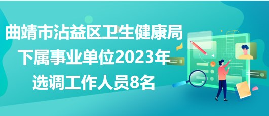 曲靖市沾益區(qū)衛(wèi)生健康局下屬事業(yè)單位2023年選調工作人員8名