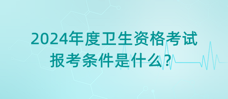 2024年度衛(wèi)生資格考試的報(bào)考條件是什么？