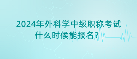 2024年外科學(xué)中級(jí)職稱考試什么時(shí)候能報(bào)名？