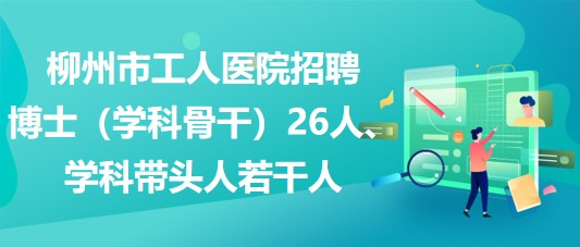 柳州市工人醫(yī)院招聘博士（學(xué)科骨干）26人、學(xué)科帶頭人若干人