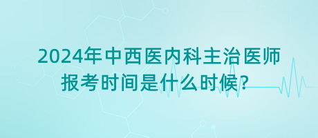 2024年中西醫(yī)內(nèi)科主治醫(yī)師報(bào)考時(shí)間是什么時(shí)候？