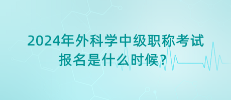 2024年外科學(xué)中級職稱考試報(bào)名是什么時(shí)候？