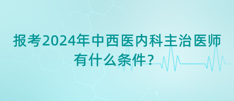 報(bào)考2024年中西醫(yī)內(nèi)科主治醫(yī)師有什么條件？