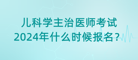 兒科學(xué)主治醫(yī)師考試2024年什么時(shí)候報(bào)名？