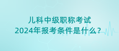 兒科中級(jí)職稱考試2024年報(bào)考條件是什么？