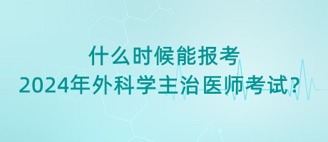 什么時(shí)候能報(bào)考2024年外科學(xué)主治醫(yī)師考試？