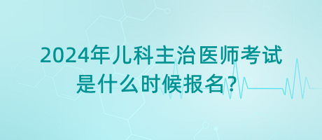 2024年兒科主治醫(yī)師考試是什么時(shí)候報(bào)名？