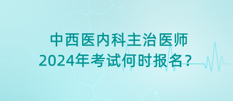 中西醫(yī)內(nèi)科主治醫(yī)師2024年考試何時報名？