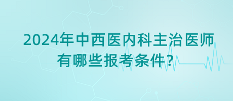 2024年中西醫(yī)內(nèi)科主治醫(yī)師有哪些報考條件？