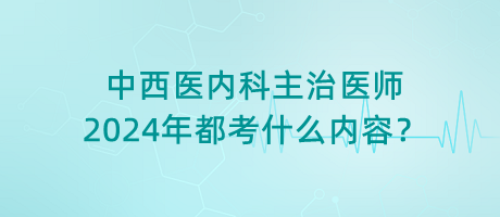 中西醫(yī)內(nèi)科主治醫(yī)師2024年都考什么內(nèi)容？