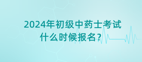 2024年初級(jí)中藥士考試什么時(shí)候報(bào)名？