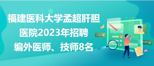 福建醫(yī)科大學(xué)孟超肝膽醫(yī)院2023年招聘編外醫(yī)師、技師8名