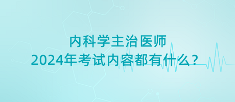 內(nèi)科學(xué)主治醫(yī)師2024年考試內(nèi)容都有什么？