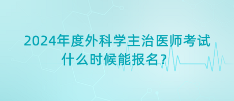 2024年度外科學(xué)主治醫(yī)師考試什么時候能報名？