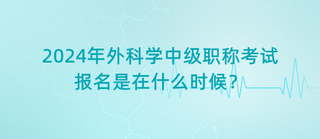 2024年外科學(xué)中級(jí)職稱考試報(bào)名是在什么時(shí)候？