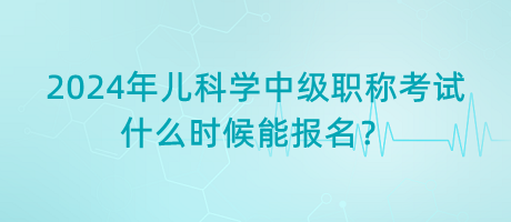 2024年兒科學中級職稱考試什么時候能報名？