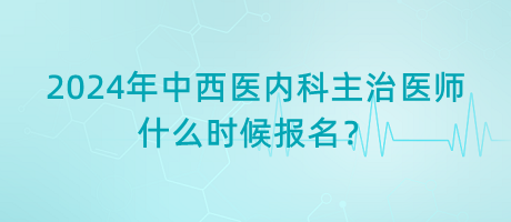 2024年中西醫(yī)內(nèi)科主治醫(yī)師什么時候報名？