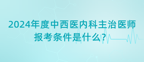 2024年度中西醫(yī)內(nèi)科主治醫(yī)師報(bào)考條件是什么？