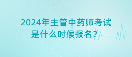 2024年主管中藥師考試是什么時候報名？