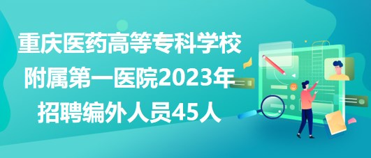 重慶醫(yī)藥高等?？茖W校附屬第一醫(yī)院2023年招聘編外人員45人