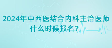 2024年中西醫(yī)結合內科主治醫(yī)師什么時候報名？